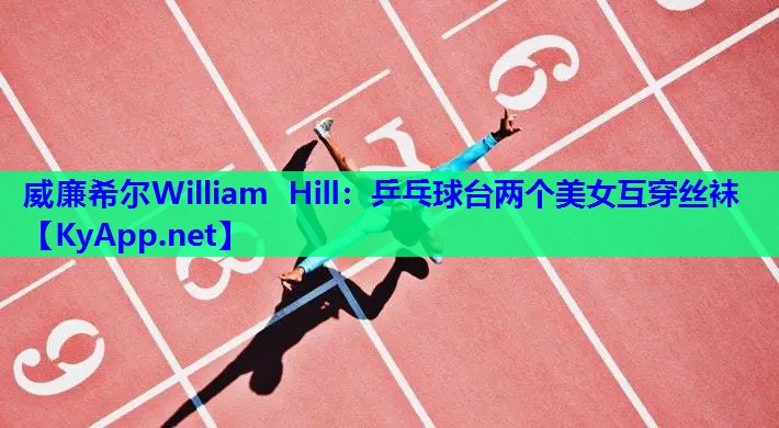 威廉希尔William Hill：乒乓球台两个美女互穿丝袜