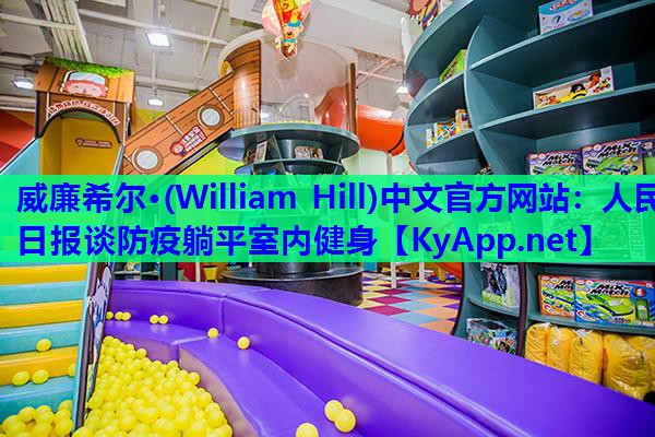 威廉希尔·(William Hill)中文官方网站：人民日报谈防疫躺平室内健身