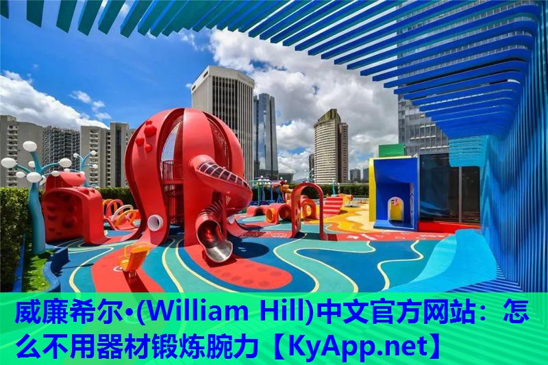 威廉希尔·(William Hill)中文官方网站：怎么不用器材锻炼腕力