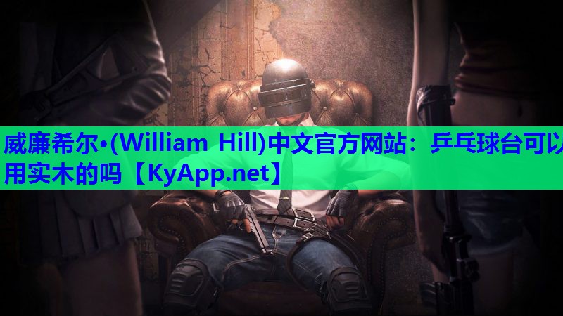 威廉希尔·(William Hill)中文官方网站：乒乓球台可以用实木的吗