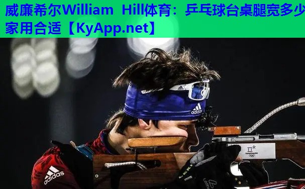 威廉希尔William Hill体育：乒乓球台桌腿宽多少家用合适