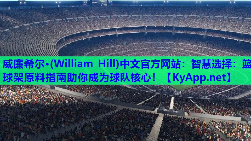 威廉希尔·(William Hill)中文官方网站：智慧选择：篮球架原料指南助你成为球队核心！